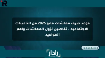 موعد صرف معاشات مايو 2025 من التأمينات الاجتماعية.. تفاصيل نزول المعاشات وأهم المواعيد